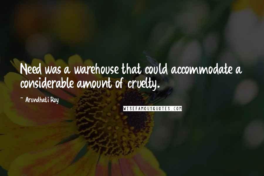 Arundhati Roy Quotes: Need was a warehouse that could accommodate a considerable amount of cruelty.