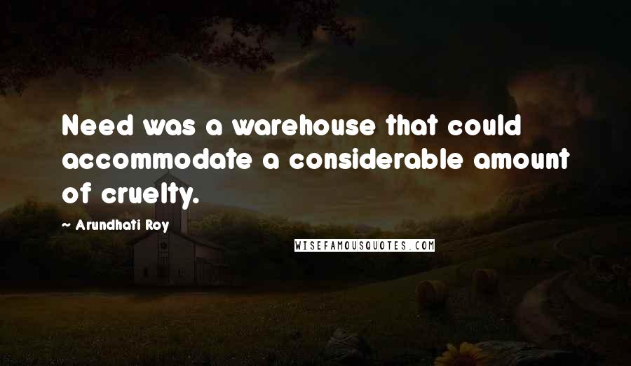 Arundhati Roy Quotes: Need was a warehouse that could accommodate a considerable amount of cruelty.