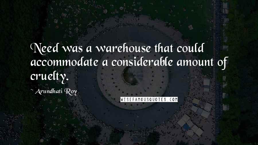 Arundhati Roy Quotes: Need was a warehouse that could accommodate a considerable amount of cruelty.