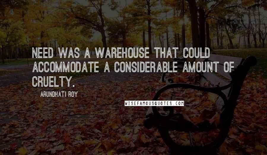 Arundhati Roy Quotes: Need was a warehouse that could accommodate a considerable amount of cruelty.