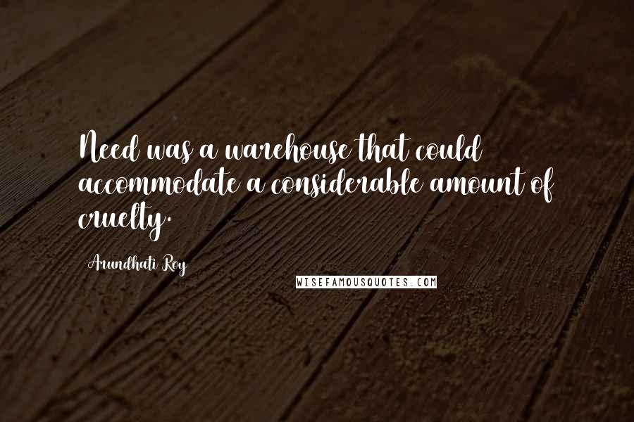 Arundhati Roy Quotes: Need was a warehouse that could accommodate a considerable amount of cruelty.