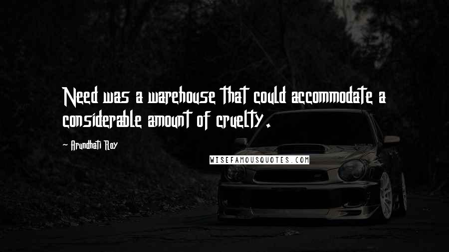 Arundhati Roy Quotes: Need was a warehouse that could accommodate a considerable amount of cruelty.