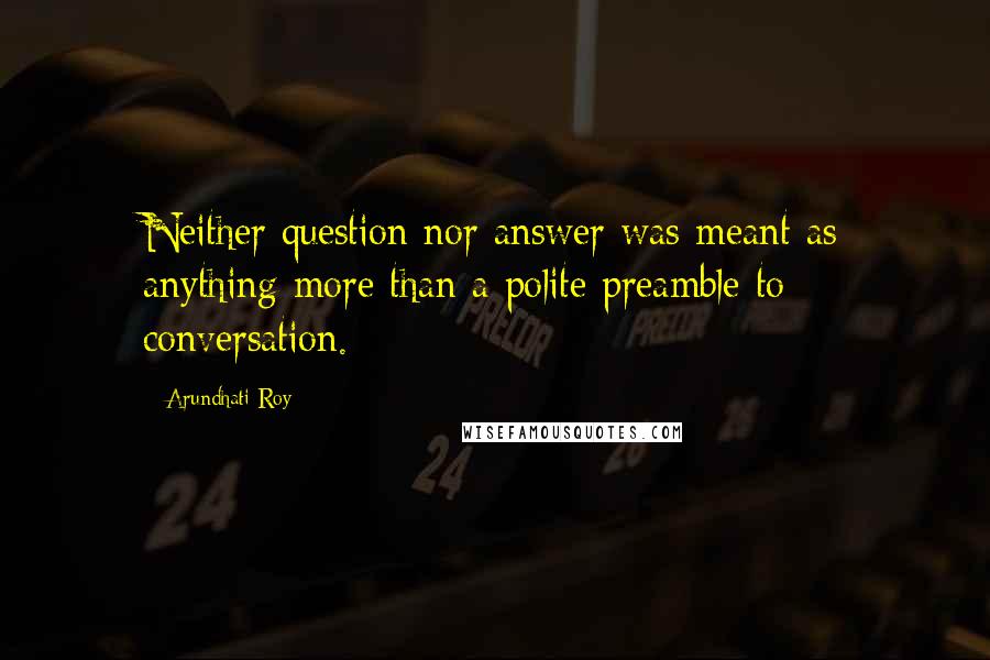 Arundhati Roy Quotes: Neither question nor answer was meant as anything more than a polite preamble to conversation.