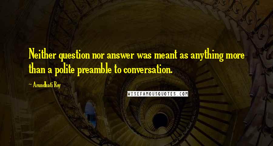 Arundhati Roy Quotes: Neither question nor answer was meant as anything more than a polite preamble to conversation.