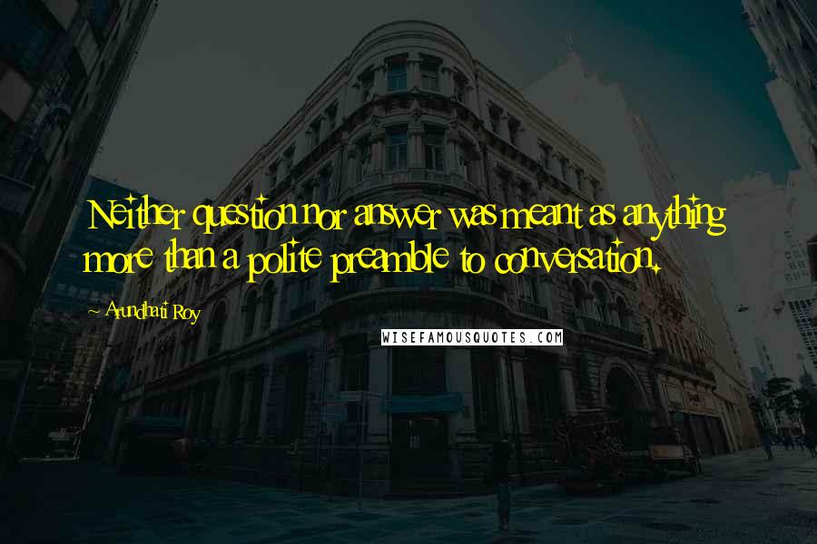 Arundhati Roy Quotes: Neither question nor answer was meant as anything more than a polite preamble to conversation.