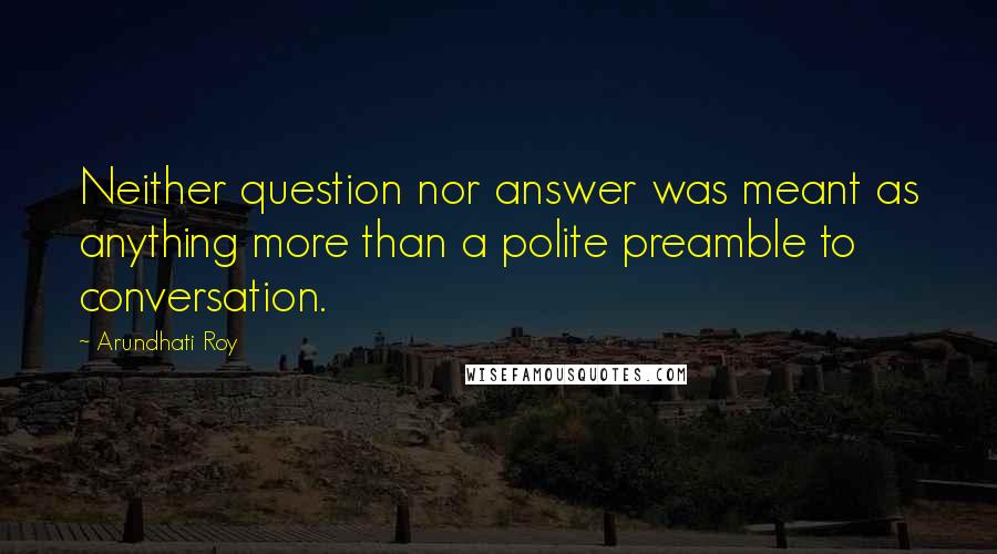 Arundhati Roy Quotes: Neither question nor answer was meant as anything more than a polite preamble to conversation.
