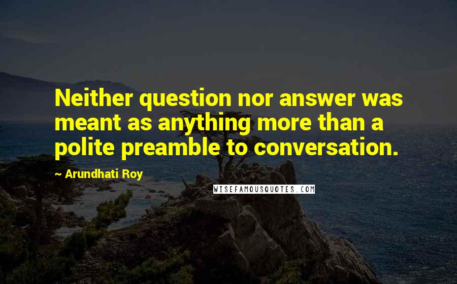 Arundhati Roy Quotes: Neither question nor answer was meant as anything more than a polite preamble to conversation.