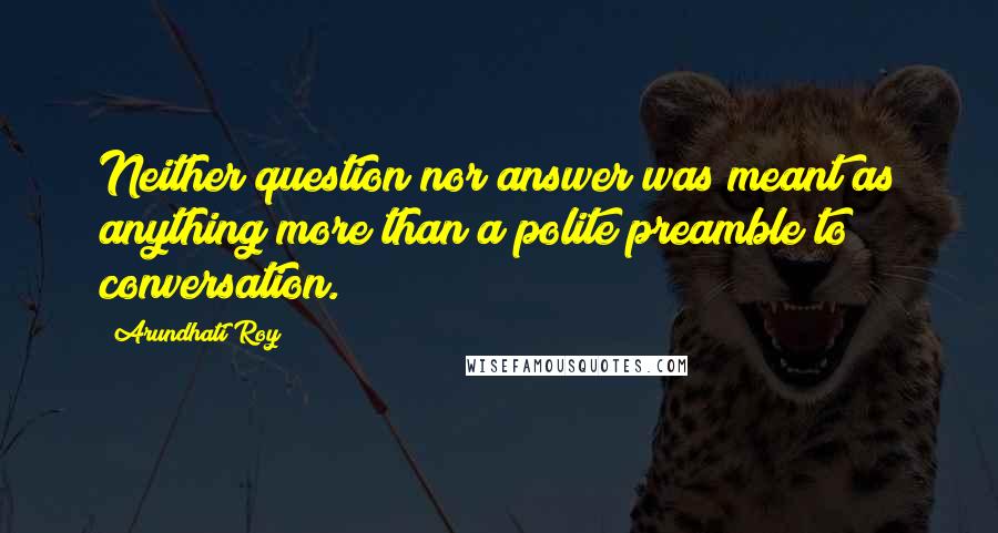 Arundhati Roy Quotes: Neither question nor answer was meant as anything more than a polite preamble to conversation.