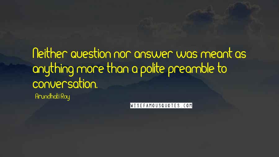 Arundhati Roy Quotes: Neither question nor answer was meant as anything more than a polite preamble to conversation.