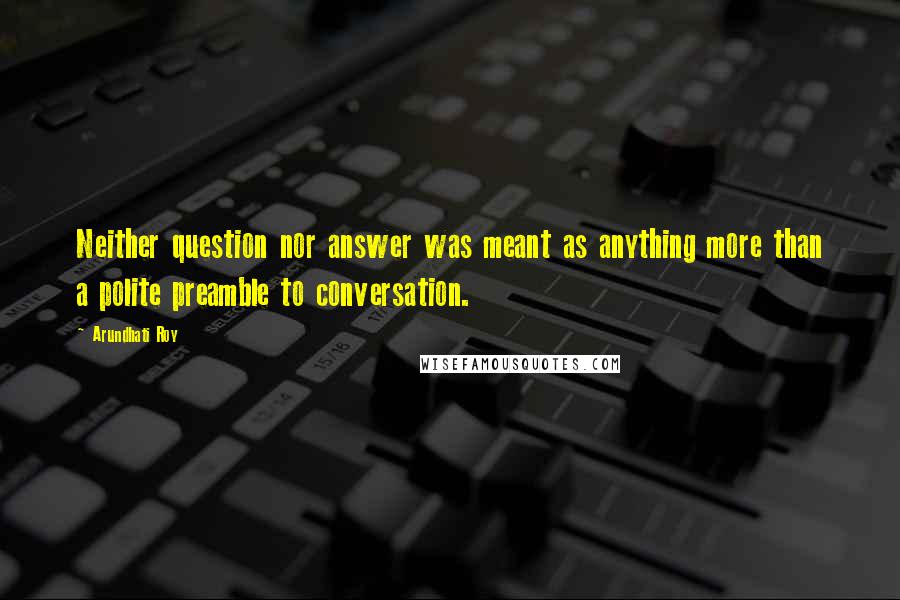 Arundhati Roy Quotes: Neither question nor answer was meant as anything more than a polite preamble to conversation.