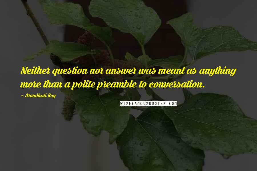 Arundhati Roy Quotes: Neither question nor answer was meant as anything more than a polite preamble to conversation.