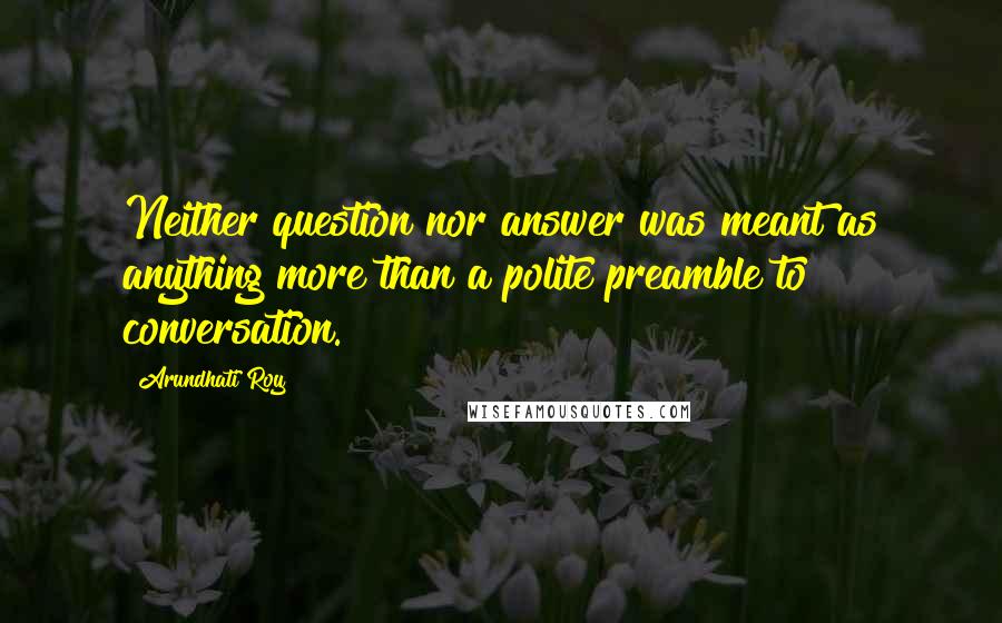 Arundhati Roy Quotes: Neither question nor answer was meant as anything more than a polite preamble to conversation.