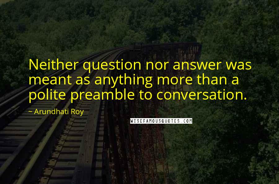 Arundhati Roy Quotes: Neither question nor answer was meant as anything more than a polite preamble to conversation.