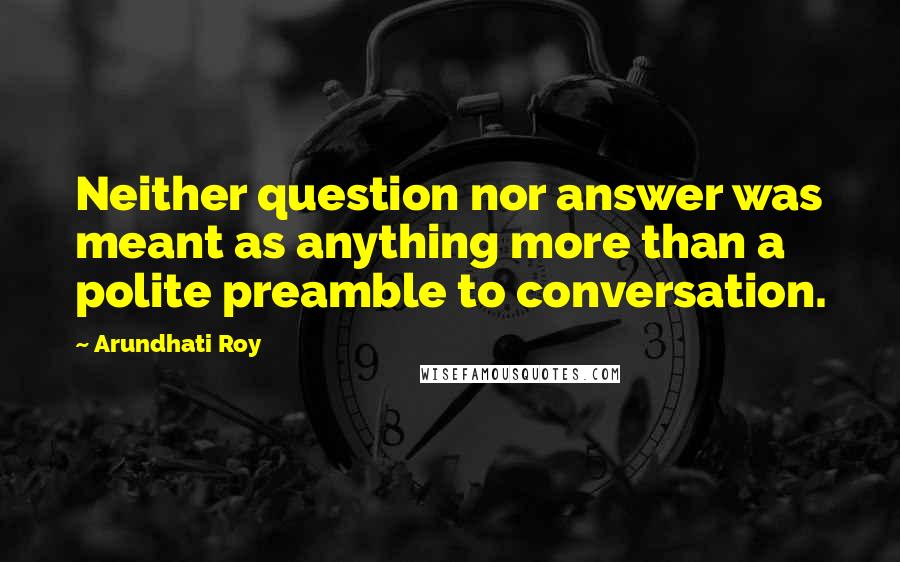 Arundhati Roy Quotes: Neither question nor answer was meant as anything more than a polite preamble to conversation.