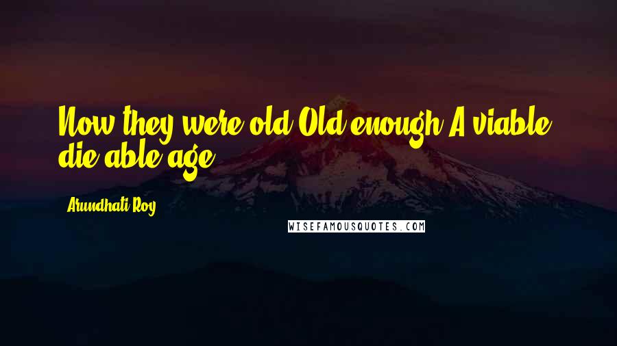 Arundhati Roy Quotes: Now they were old.Old enough.A viable, die-able age.