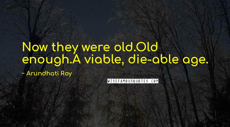 Arundhati Roy Quotes: Now they were old.Old enough.A viable, die-able age.