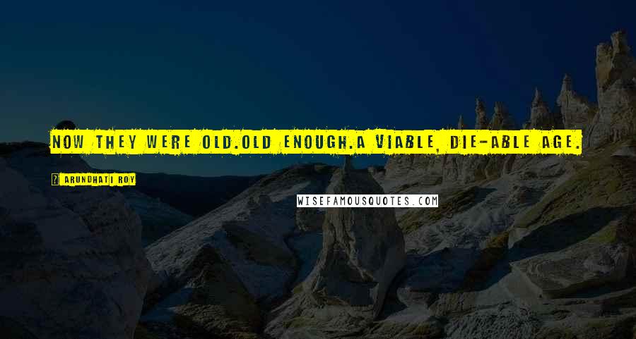 Arundhati Roy Quotes: Now they were old.Old enough.A viable, die-able age.