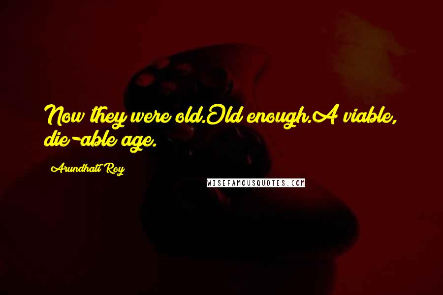 Arundhati Roy Quotes: Now they were old.Old enough.A viable, die-able age.