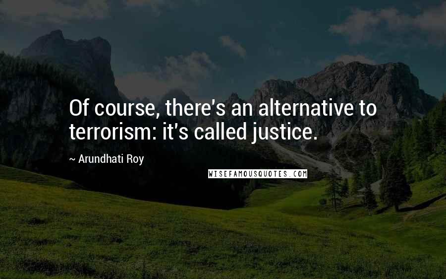 Arundhati Roy Quotes: Of course, there's an alternative to terrorism: it's called justice.