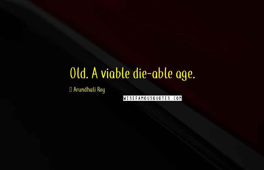 Arundhati Roy Quotes: Old. A viable die-able age.