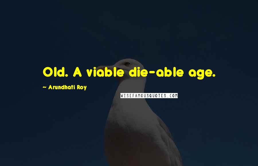 Arundhati Roy Quotes: Old. A viable die-able age.
