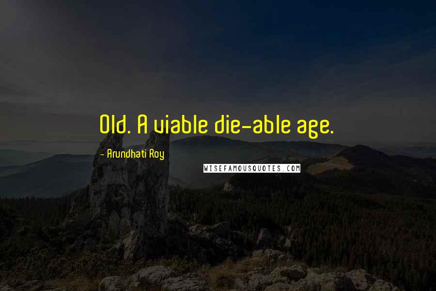 Arundhati Roy Quotes: Old. A viable die-able age.