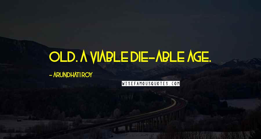 Arundhati Roy Quotes: Old. A viable die-able age.
