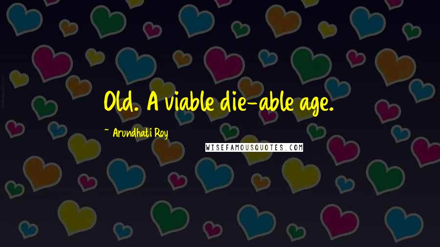 Arundhati Roy Quotes: Old. A viable die-able age.