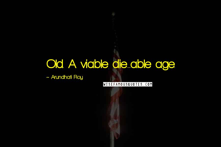 Arundhati Roy Quotes: Old. A viable die-able age.