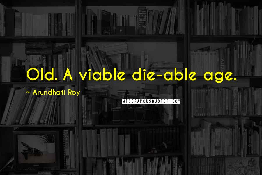 Arundhati Roy Quotes: Old. A viable die-able age.