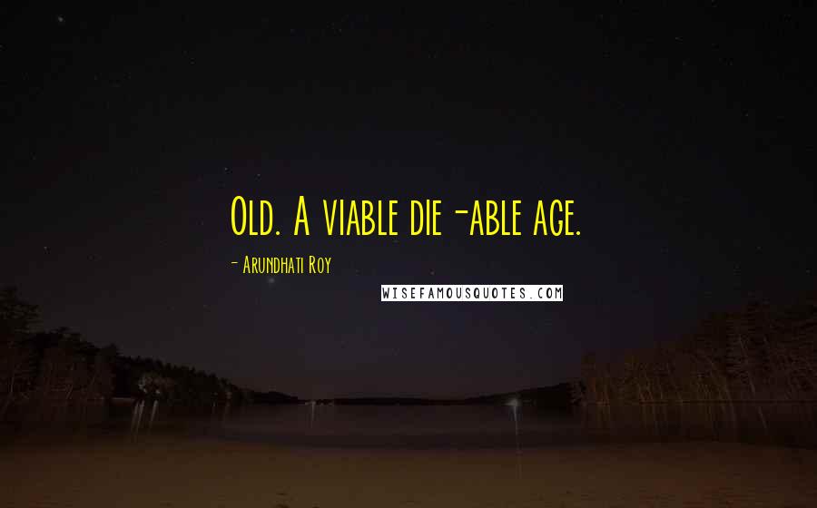 Arundhati Roy Quotes: Old. A viable die-able age.