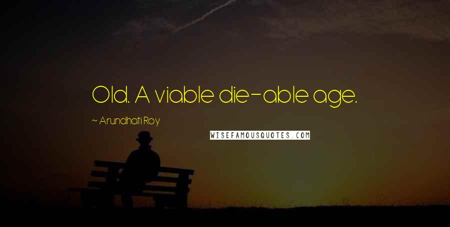 Arundhati Roy Quotes: Old. A viable die-able age.