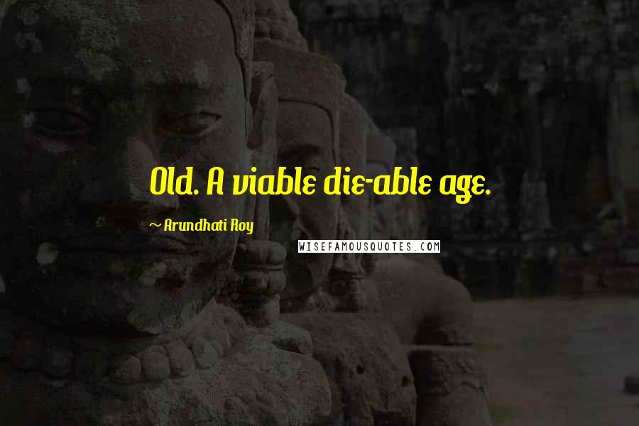 Arundhati Roy Quotes: Old. A viable die-able age.