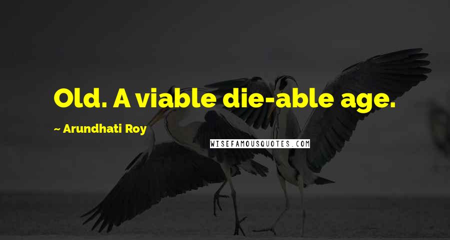 Arundhati Roy Quotes: Old. A viable die-able age.
