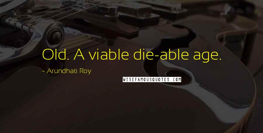 Arundhati Roy Quotes: Old. A viable die-able age.