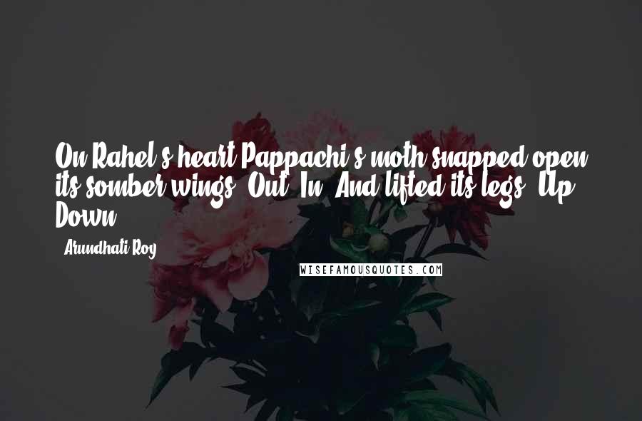 Arundhati Roy Quotes: On Rahel's heart Pappachi's moth snapped open its somber wings. Out. In. And lifted its legs. Up. Down.