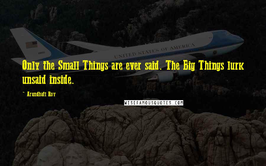 Arundhati Roy Quotes: Only the Small Things are ever said. The Big Things lurk unsaid inside.