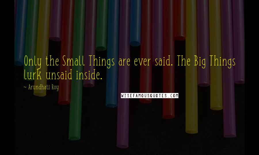 Arundhati Roy Quotes: Only the Small Things are ever said. The Big Things lurk unsaid inside.