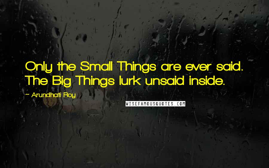 Arundhati Roy Quotes: Only the Small Things are ever said. The Big Things lurk unsaid inside.