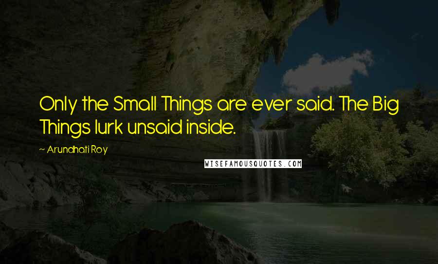 Arundhati Roy Quotes: Only the Small Things are ever said. The Big Things lurk unsaid inside.