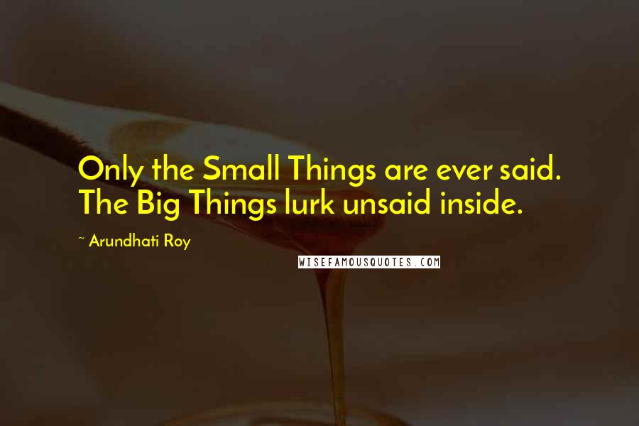 Arundhati Roy Quotes: Only the Small Things are ever said. The Big Things lurk unsaid inside.