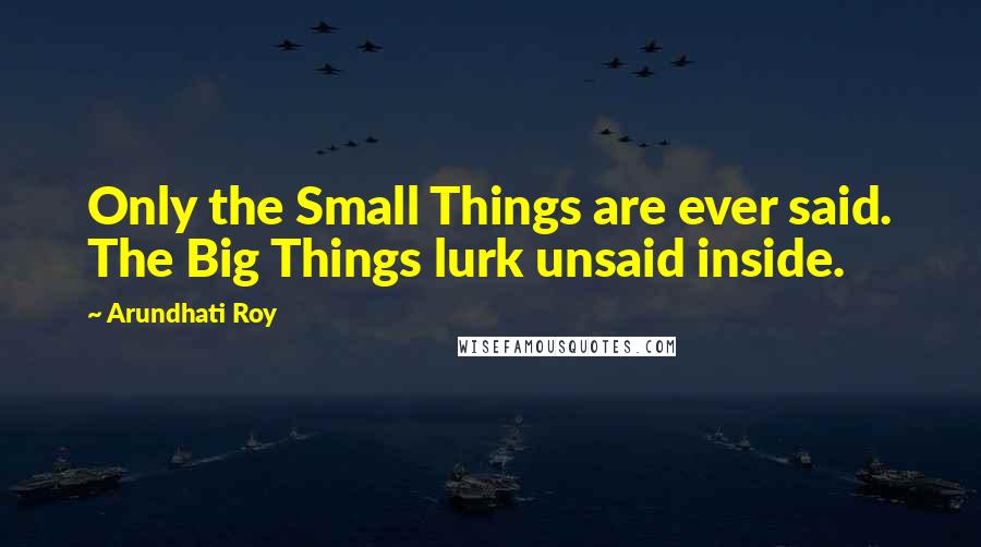 Arundhati Roy Quotes: Only the Small Things are ever said. The Big Things lurk unsaid inside.