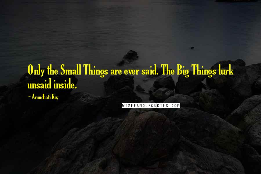 Arundhati Roy Quotes: Only the Small Things are ever said. The Big Things lurk unsaid inside.