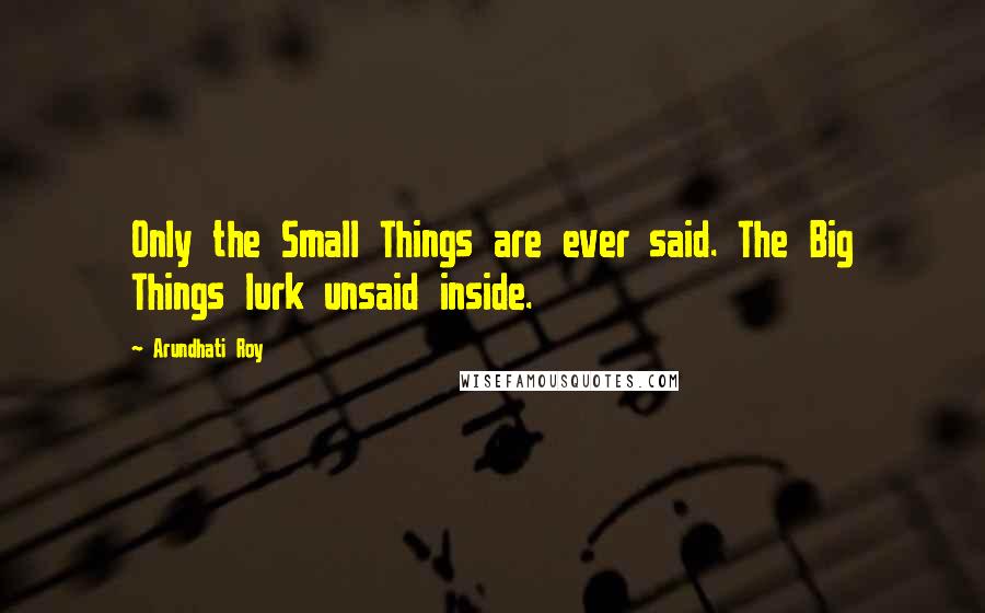 Arundhati Roy Quotes: Only the Small Things are ever said. The Big Things lurk unsaid inside.