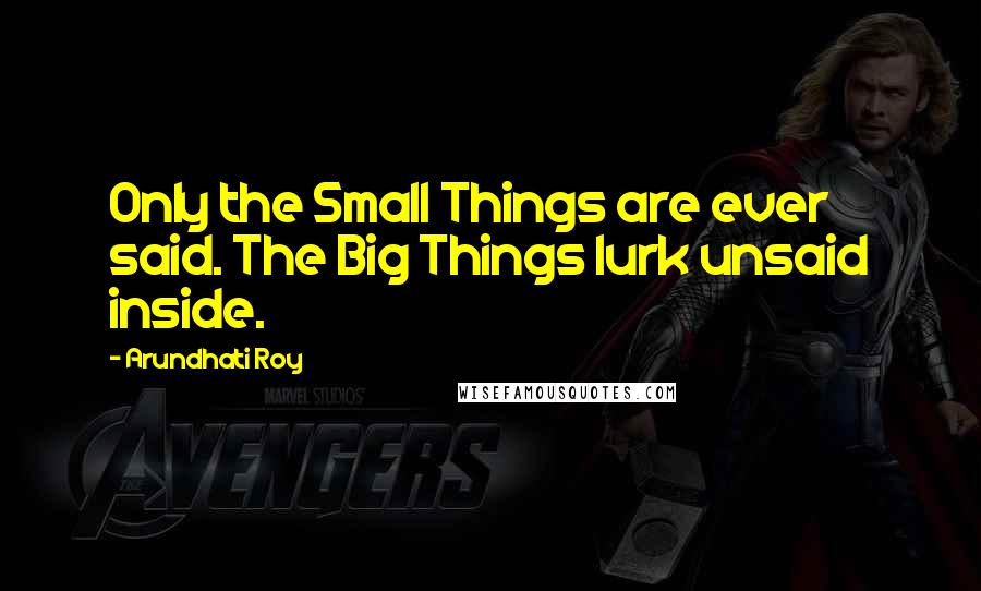 Arundhati Roy Quotes: Only the Small Things are ever said. The Big Things lurk unsaid inside.