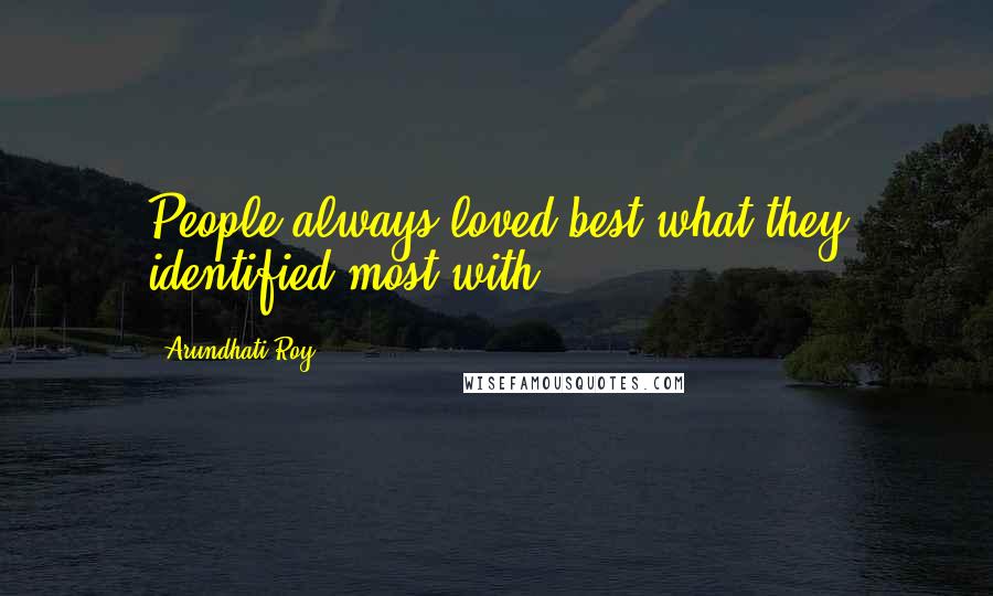 Arundhati Roy Quotes: People always loved best what they identified most with.