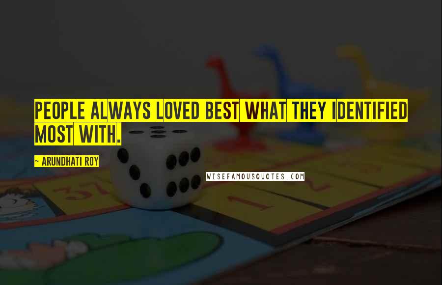 Arundhati Roy Quotes: People always loved best what they identified most with.
