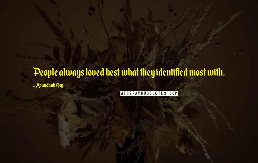 Arundhati Roy Quotes: People always loved best what they identified most with.
