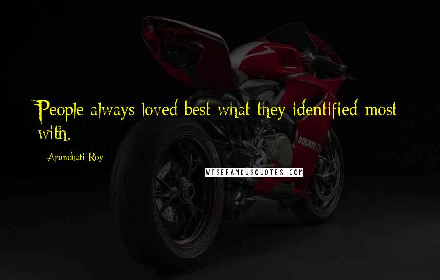 Arundhati Roy Quotes: People always loved best what they identified most with.