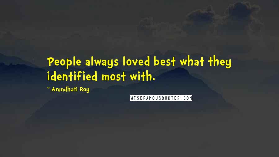 Arundhati Roy Quotes: People always loved best what they identified most with.